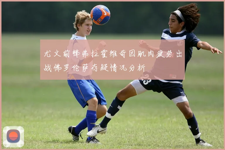 尤文前锋弗拉霍维奇因肌肉疲劳出战佛罗伦萨存疑情况分析