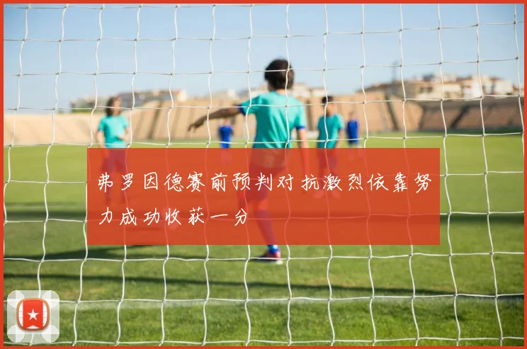 弗罗因德赛前预判对抗激烈依靠努力成功收获一分