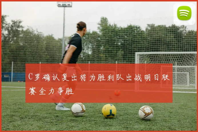 C罗确认复出将为胜利队出战明日联赛全力争胜