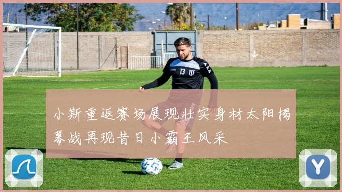 小斯重返赛场展现壮实身材太阳揭幕战再现昔日小霸王风采