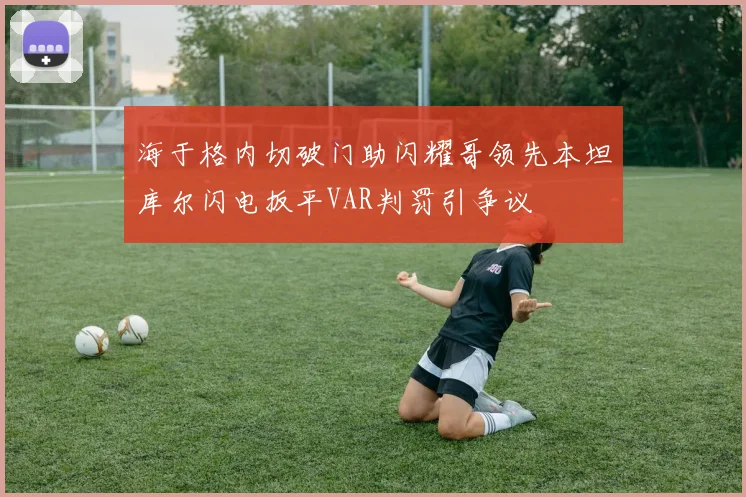 海于格内切破门助闪耀哥领先本坦库尔闪电扳平VAR判罚引争议