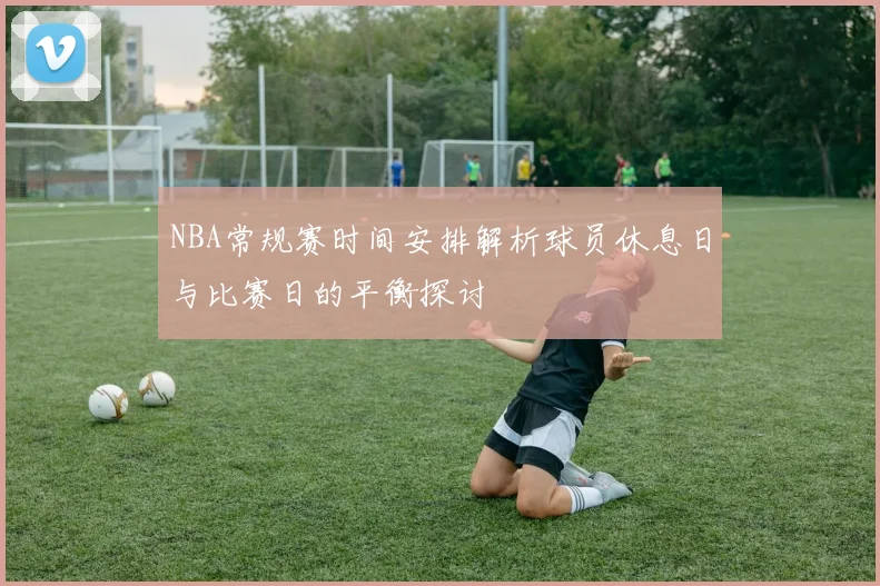 NBA常规赛时间安排解析球员休息日与比赛日的平衡探讨