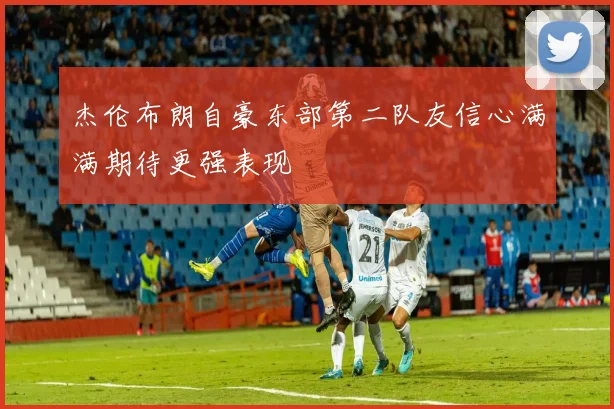 杰伦布朗自豪东部第二队友信心满满期待更强表现