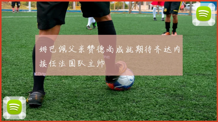 姆巴佩父亲赞德尚成就期待齐达内接任法国队主帅