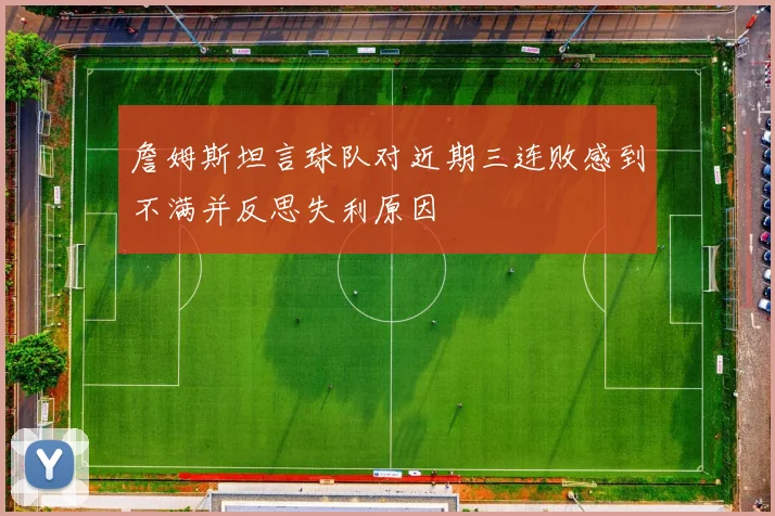 詹姆斯坦言球队对近期三连败感到不满并反思失利原因