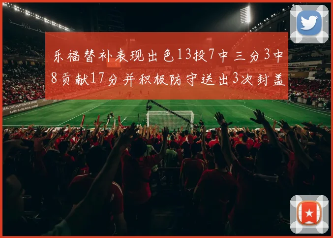 乐福替补表现出色13投7中三分3中8贡献17分并积极防守送出3次封盖