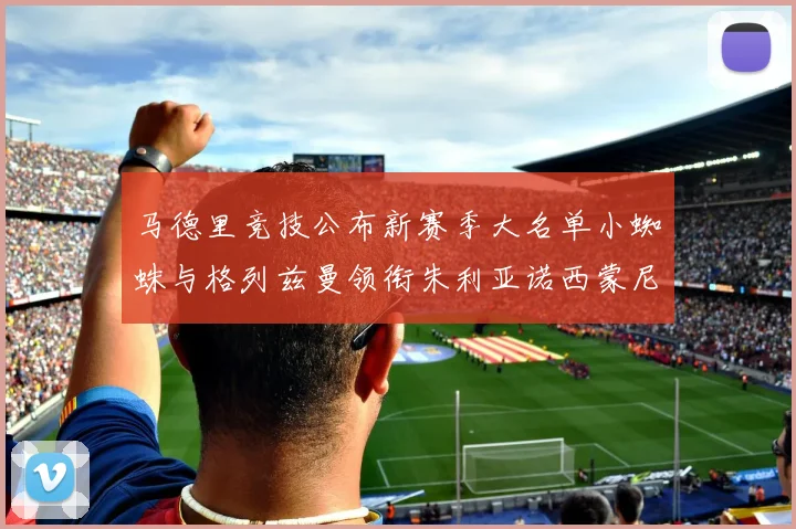 马德里竞技公布新赛季大名单小蜘蛛与格列兹曼领衔朱利亚诺西蒙尼在列