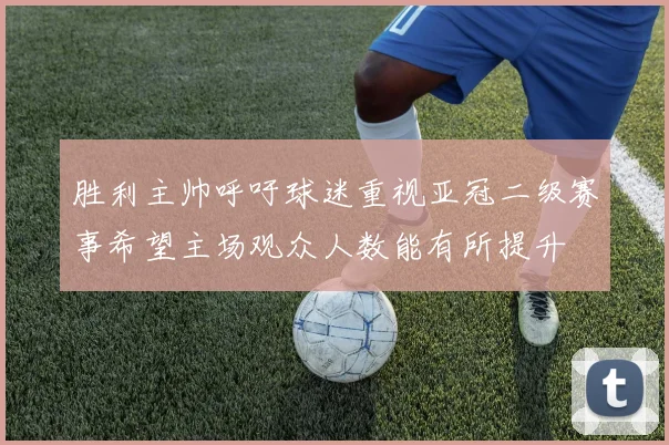 胜利主帅呼吁球迷重视亚冠二级赛事希望主场观众人数能有所提升