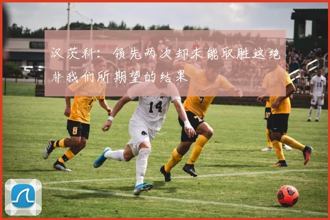 汉茨科：领先两次却未能取胜这绝非我们所期望的结果