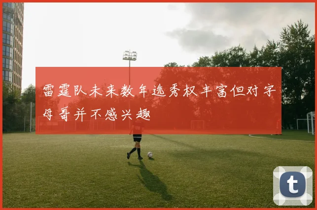 雷霆队未来数年选秀权丰富但对字母哥并不感兴趣