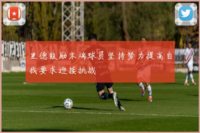 里德鼓励末端球员坚持努力提高自我要求迎接挑战