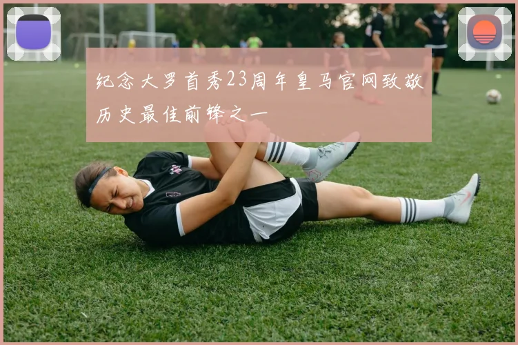 纪念大罗首秀23周年皇马官网致敬历史最佳前锋之一