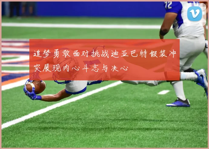 追梦勇敢面对挑战迪亚巴特假装冲突展现内心斗志与决心