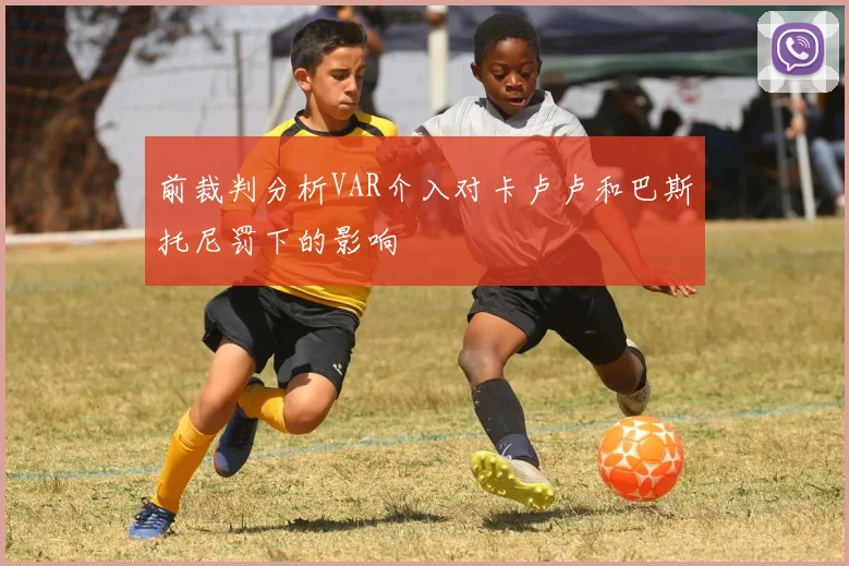 前裁判分析VAR介入对卡卢卢和巴斯托尼罚下的影响
