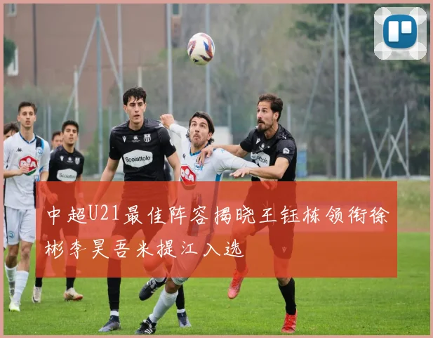中超U21最佳阵容揭晓王钰栋领衔徐彬李昊吾米提江入选