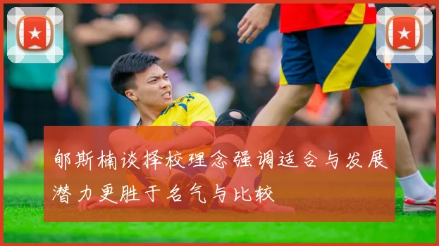 郇斯楠谈择校理念强调适合与发展潜力更胜于名气与比较