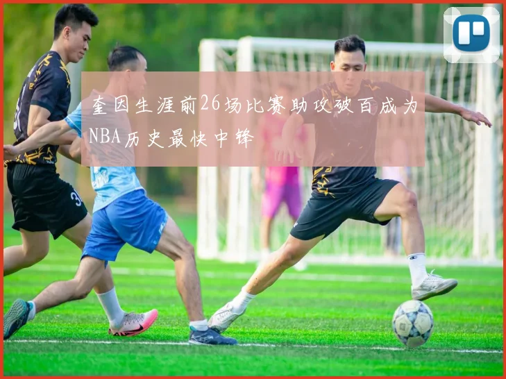 奎因生涯前26场比赛助攻破百成为NBA历史最快中锋