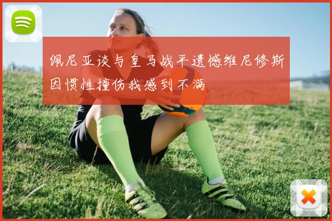 佩尼亚谈与皇马战平遗憾维尼修斯因惯性撞伤我感到不满