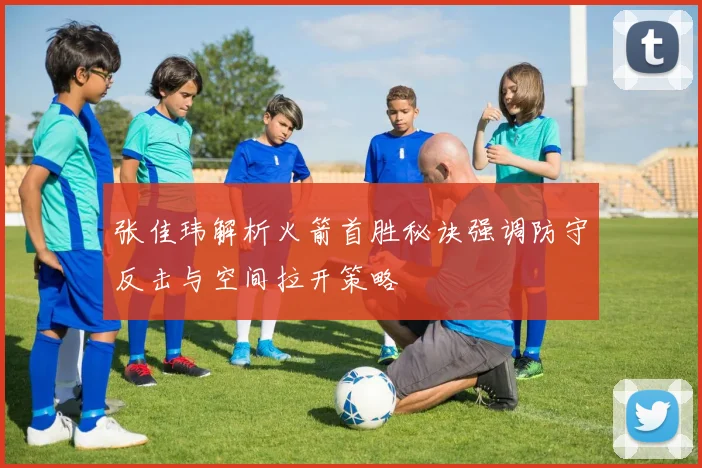 张佳玮解析火箭首胜秘诀强调防守反击与空间拉开策略