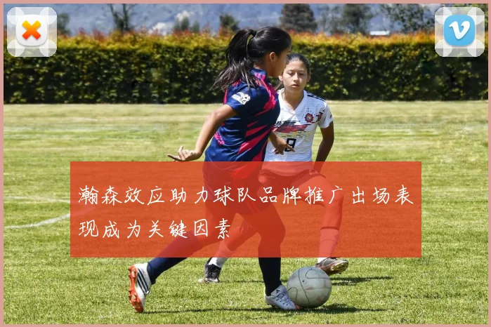 瀚森效应助力球队品牌推广出场表现成为关键因素