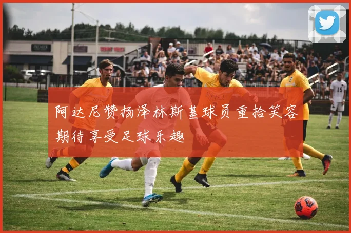阿达尼赞扬泽林斯基球员重拾笑容期待享受足球乐趣