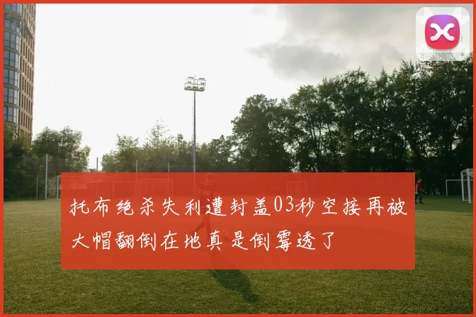 托布绝杀失利遭封盖03秒空接再被大帽翻倒在地真是倒霉透了