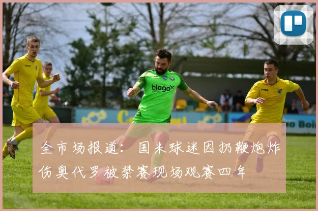 全市场报道：国米球迷因扔鞭炮炸伤奥代罗被禁赛现场观赛四年