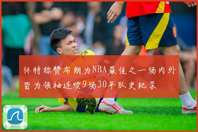 怀特称赞布朗为NBA最佳之一场内外皆为领袖连续9场30平队史纪录