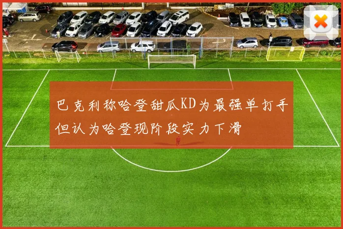 巴克利称哈登甜瓜KD为最强单打手但认为哈登现阶段实力下滑