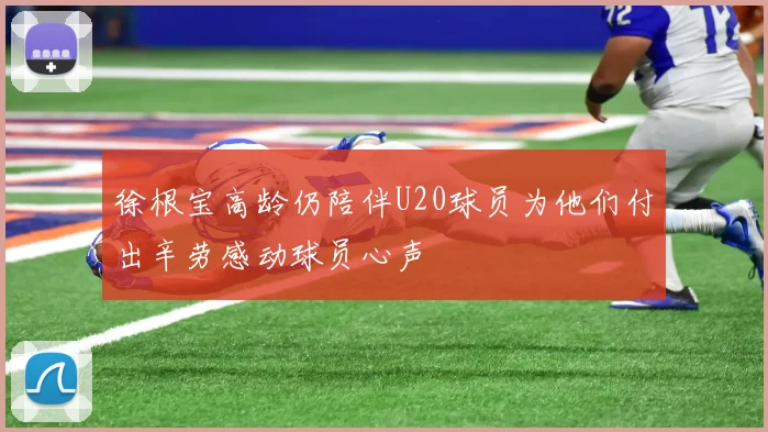 徐根宝高龄仍陪伴U20球员为他们付出辛劳感动球员心声