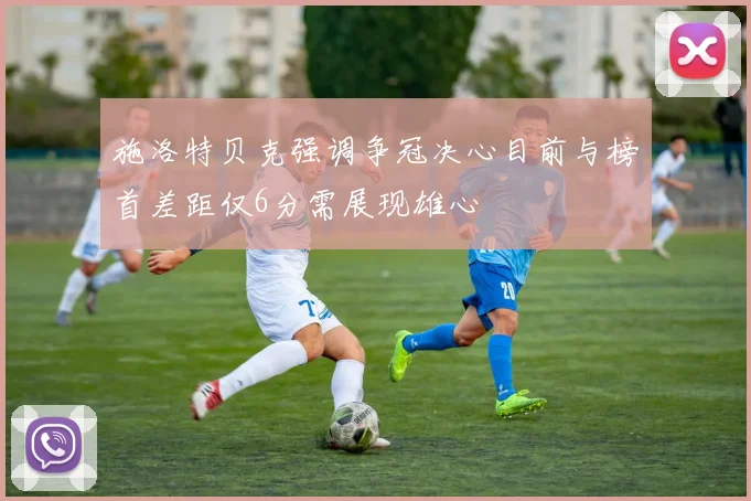 施洛特贝克强调争冠决心目前与榜首差距仅6分需展现雄心