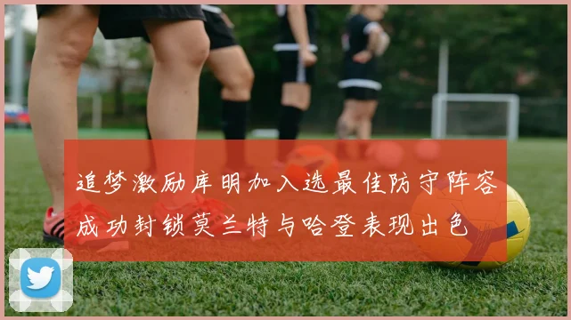 追梦激励库明加入选最佳防守阵容成功封锁莫兰特与哈登表现出色