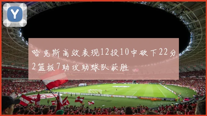哈克斯高效表现12投10中砍下22分2篮板7助攻助球队获胜