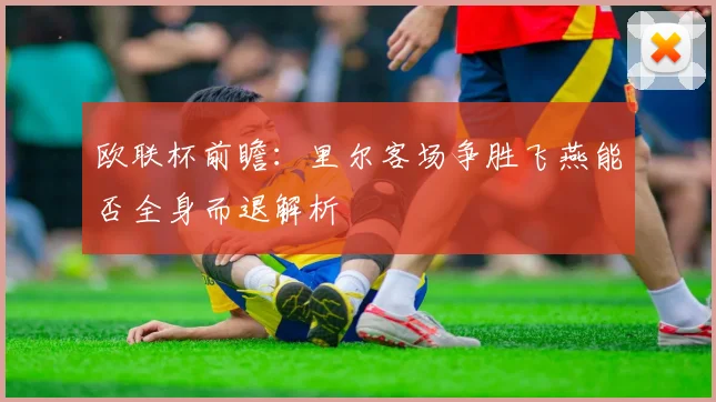 欧联杯前瞻：里尔客场争胜飞燕能否全身而退解析
