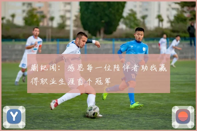蒯纪闻：感恩每一位陪伴者助我赢得职业生涯首个冠军