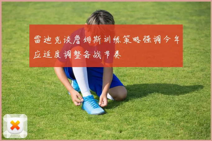 雷迪克谈詹姆斯训练策略强调今年应适度调整备战节奏